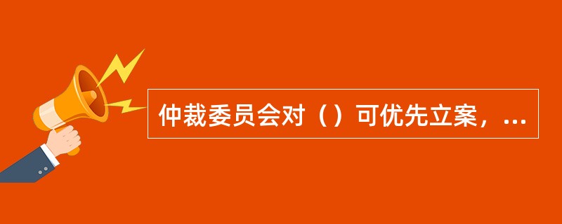 仲裁委员会对（）可优先立案，优先审理。