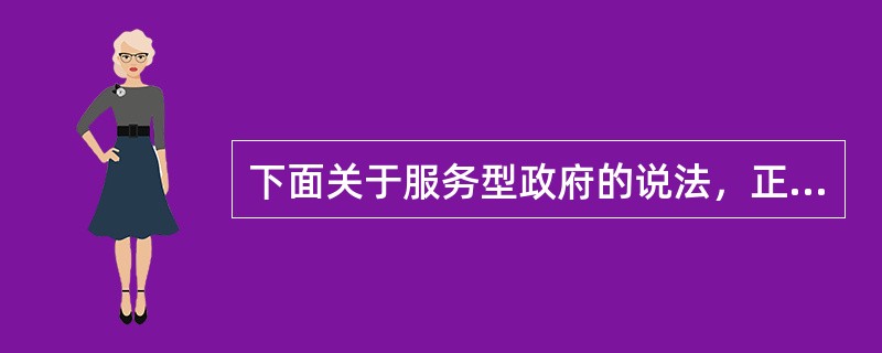 下面关于服务型政府的说法，正确的是（）