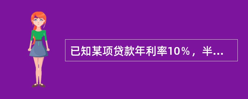 已知某项贷款年利率10％，半年计息一次，则该项贷款的年实际利率：（）