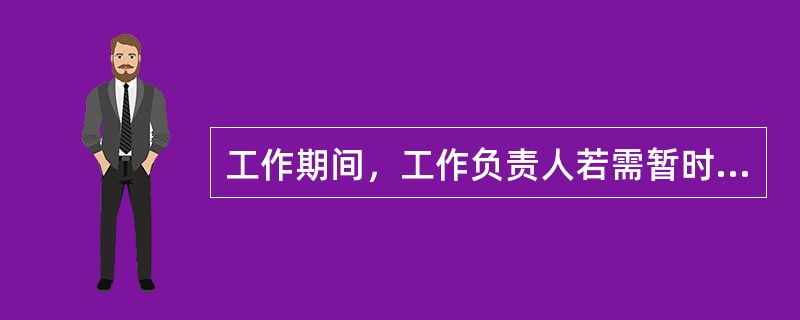 工作期间，工作负责人若需暂时离开工作现场，应指定能胜任的人员临时代替，离开前应将