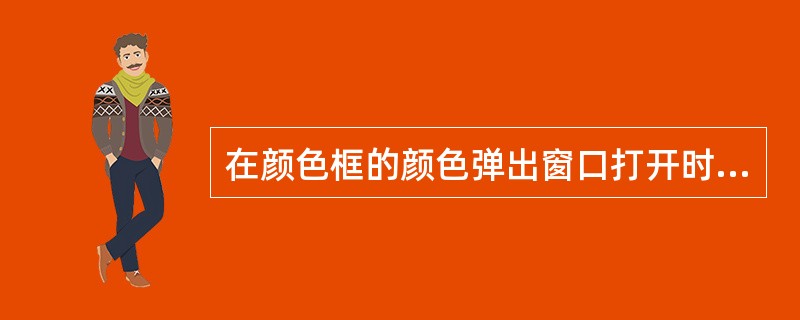 在颜色框的颜色弹出窗口打开时，有几种方式可以选择颜色（）