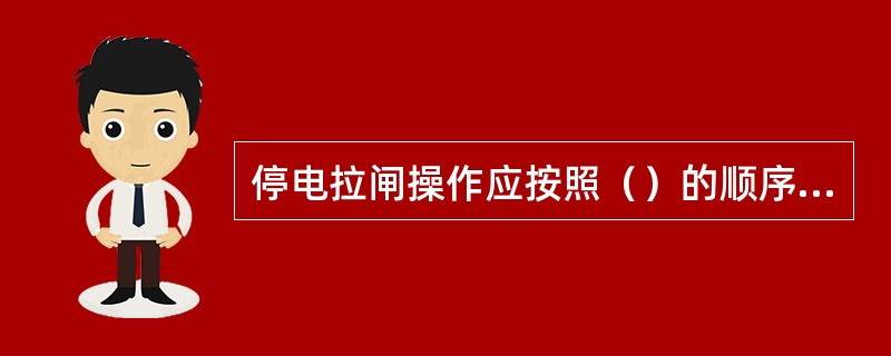 停电拉闸操作应按照（）的顺序依次进行，送电合闸操作应按与上述相反的顺序进行。禁止