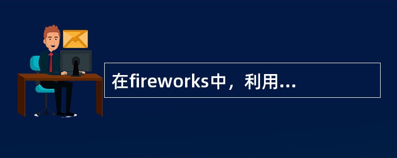 在fireworks中，利用洋葱皮技术能够方便用户对动画的编辑，下列对洋葱皮的叙