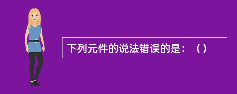 下列元件的说法错误的是：（）