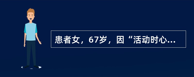 患者女，67岁，因“活动时心悸、气短6个月，加重2周”来诊。查体：BP150/8