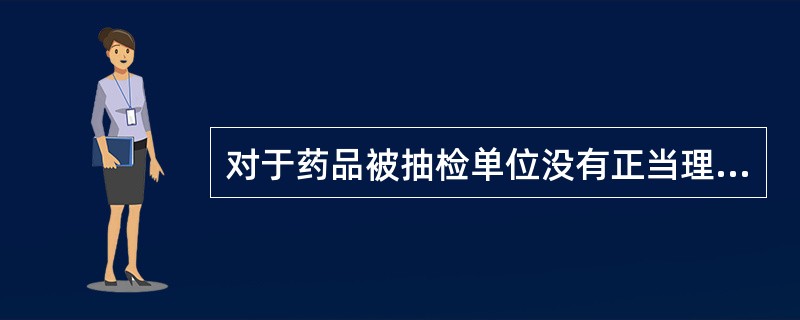 对于药品被抽检单位没有正当理由拒绝抽查检验的，可以宣布停止该单位拒绝抽检的药品上