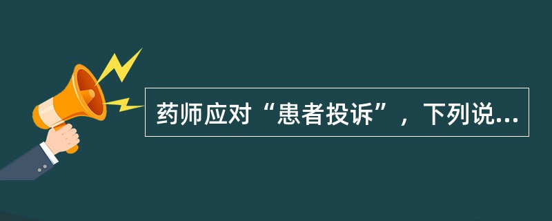 药师应对“患者投诉”，下列说法不正确的是（）。