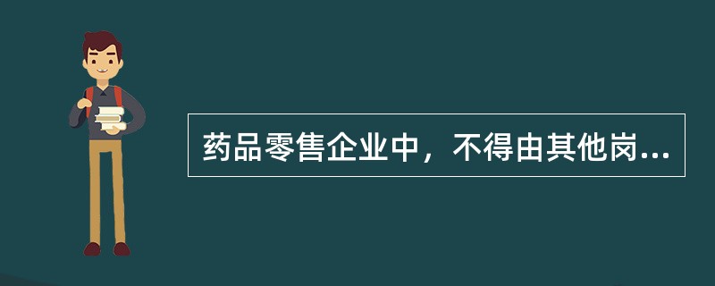 药品零售企业中，不得由其他岗位人员代为履行职责的岗位是（）