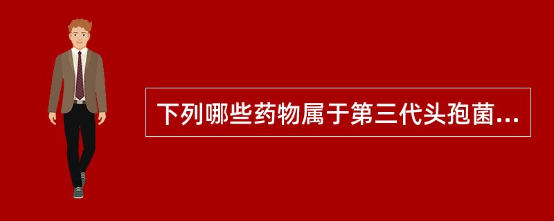 下列哪些药物属于第三代头孢菌素（）