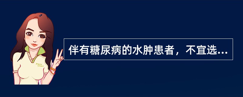 伴有糖尿病的水肿患者，不宜选用哪些利尿药（）