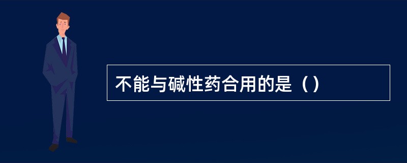 不能与碱性药合用的是（）