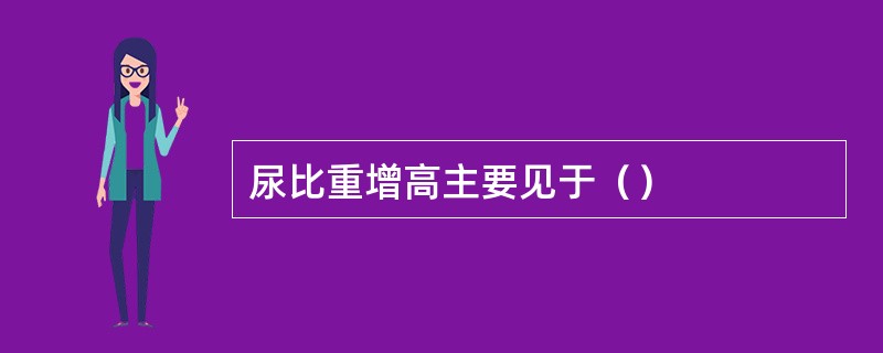 尿比重增高主要见于（）