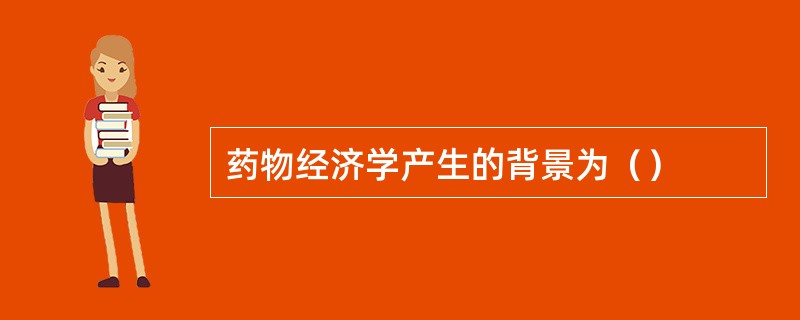 药物经济学产生的背景为（）