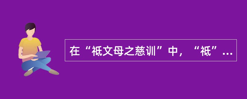 在“祗文母之慈训”中，“祗”之义为（）