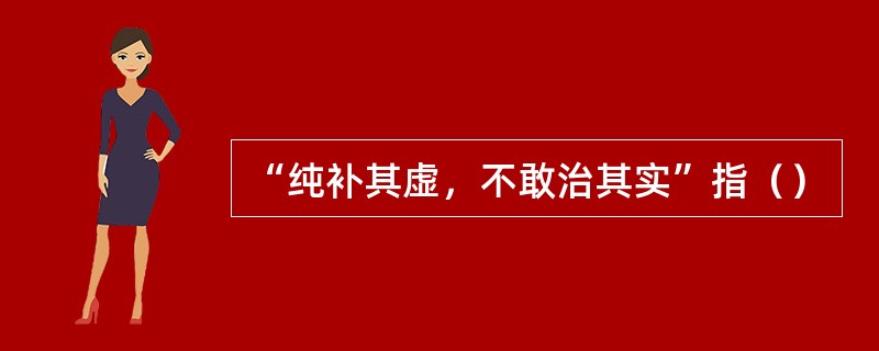 “纯补其虚，不敢治其实”指（）