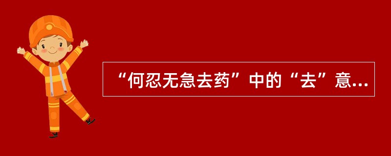 “何忍无急去药”中的“去”意思是（）