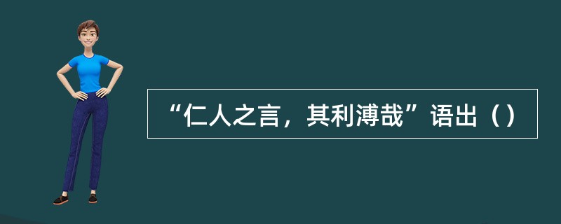 “仁人之言，其利溥哉”语出（）