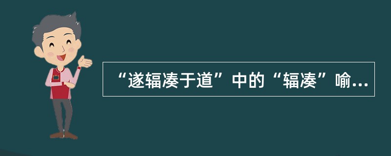 “遂辐凑于道”中的“辐凑”喻（）