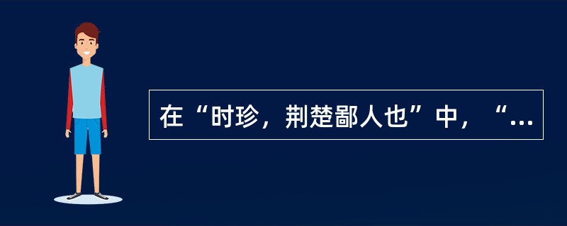 在“时珍，荆楚鄙人也”中，“鄙人”之义为（）