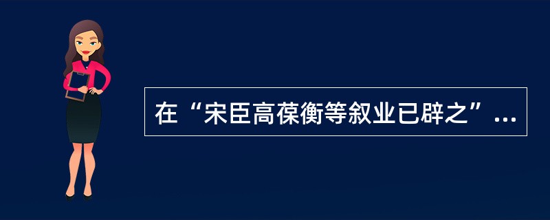 在“宋臣高葆衡等叙业已辟之”中，“辟”之义为（）