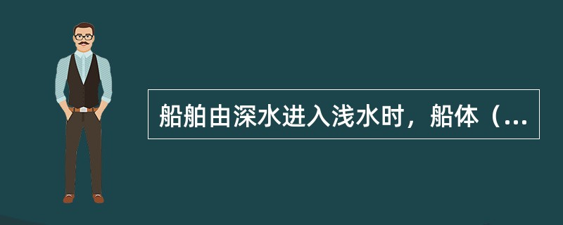 船舶由深水进入浅水时，船体（），船速（），舵效（）。