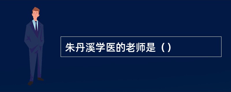 朱丹溪学医的老师是（）