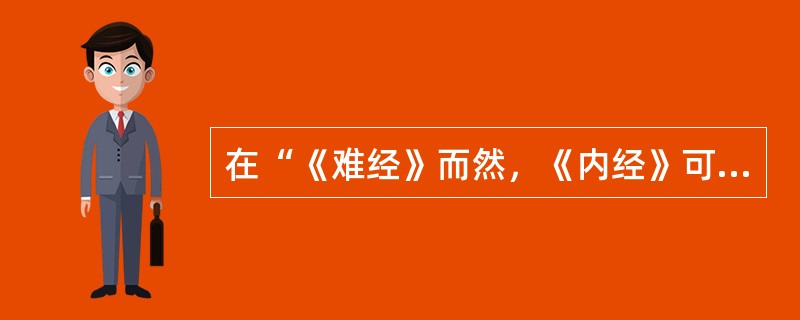 在“《难经》而然，《内经》可知矣”中，“而”之义为（）