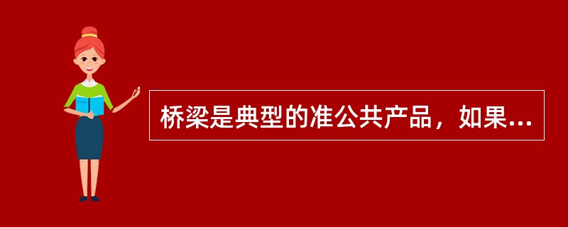 桥梁是典型的准公共产品，如果桥梁成本由过桥车辆收费弥补，如同一般商品买卖一样，谁