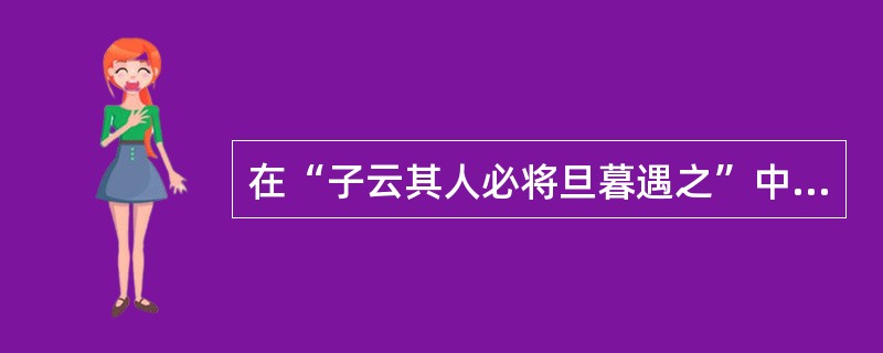 在“子云其人必将旦暮遇之”中，“旦暮”之义为（）