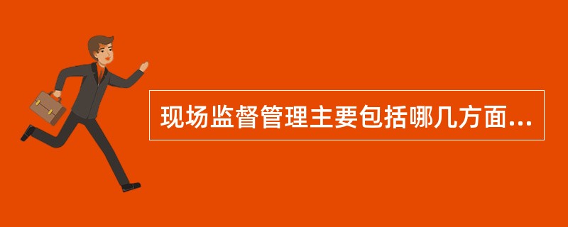 现场监督管理主要包括哪几方面的内容？