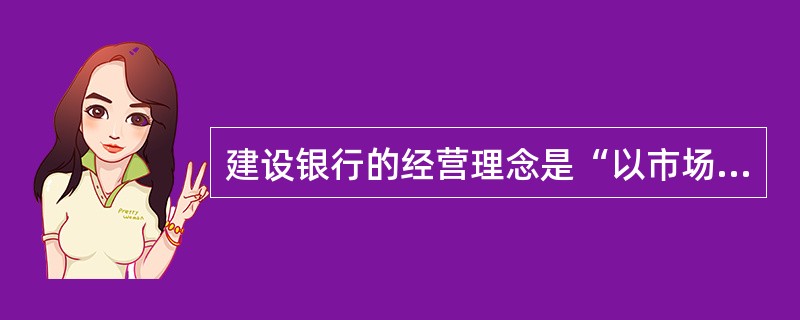 建设银行的经营理念是“以市场为导向，以客户为中心”，服务理念是“客户至上、注重细