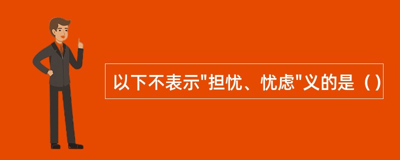 以下不表示"担忧、忧虑"义的是（）