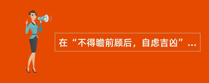 在“不得瞻前顾后，自虑吉凶”中，“瞻前顾后”之义为（）