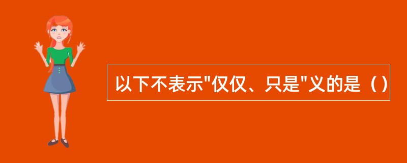 以下不表示"仅仅、只是"义的是（）