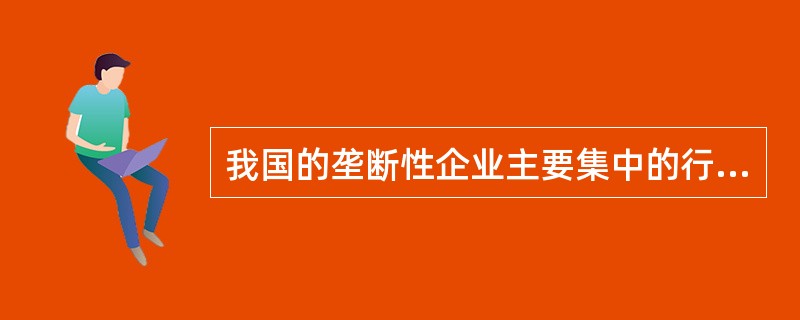 我国的垄断性企业主要集中的行业有（）。