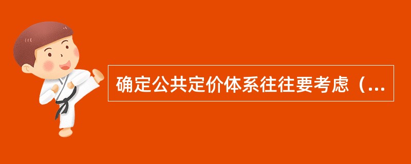 确定公共定价体系往往要考虑（）。
