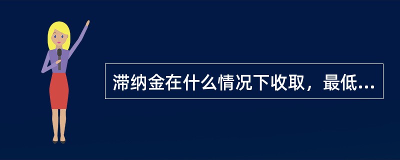 滞纳金在什么情况下收取，最低是多少？（人民币/美元）