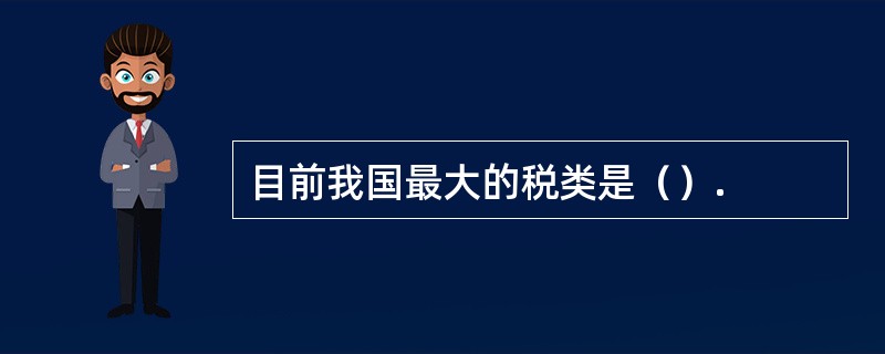 目前我国最大的税类是（）.