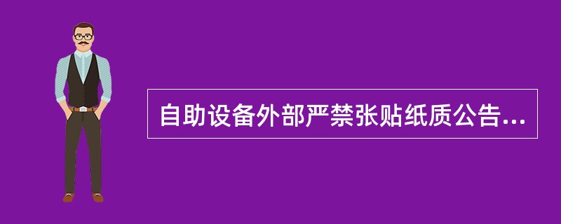 自助设备外部严禁张贴纸质公告，银行信息须在自助设备屏幕内提示，同时告知客户所有张