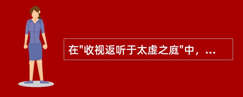 在"收视返听于太虚之庭"中，"收视反听"的意义为（）