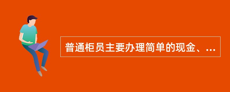 普通柜员主要办理简单的现金、和非现金业务，包括（）