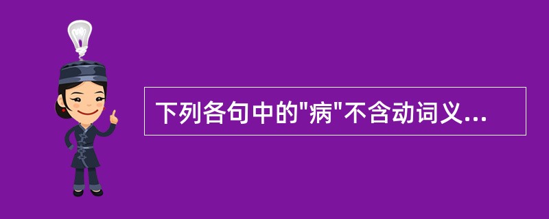 下列各句中的"病"不含动词义的是（）