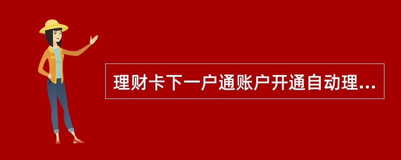 理财卡下一户通账户开通自动理财服务的，其活期账户和一户通账户必须在同一张理财卡下