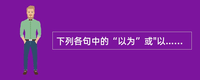 下列各句中的“以为”或"以……为“不含”“认为”义的是（）