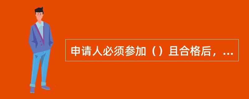 申请人必须参加（）且合格后，方准许进行（）。