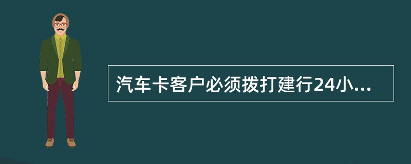 汽车卡客户必须拨打建行24小时客户服务热线400-820-0588才可免费享受全