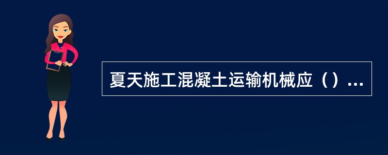 夏天施工混凝土运输机械应（）以防混凝土干燥。