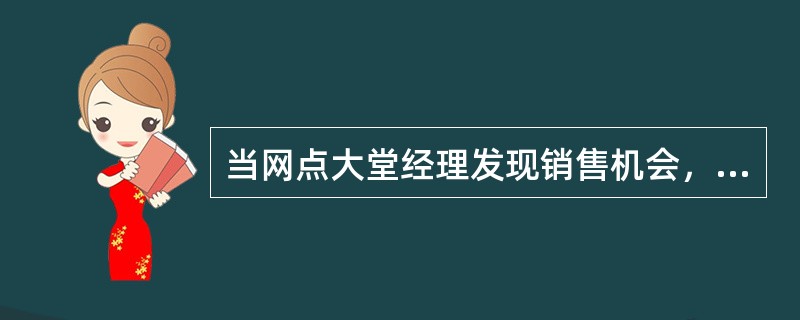 当网点大堂经理发现销售机会，或者需要长时间向客户解答的，要及时将客户移交给个人业