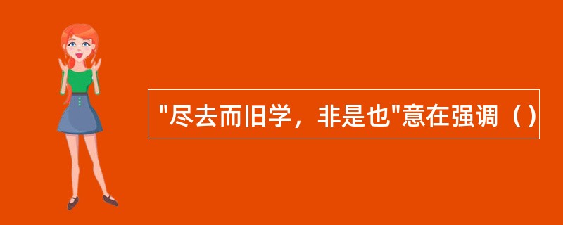 "尽去而旧学，非是也"意在强调（）