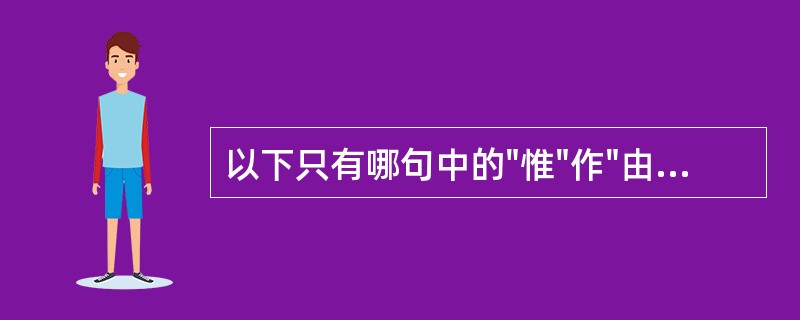 以下只有哪句中的"惟"作"由于"解（）